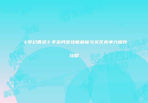 《梦幻西游》手游月宫技能解析与火区竞争力提升攻略
