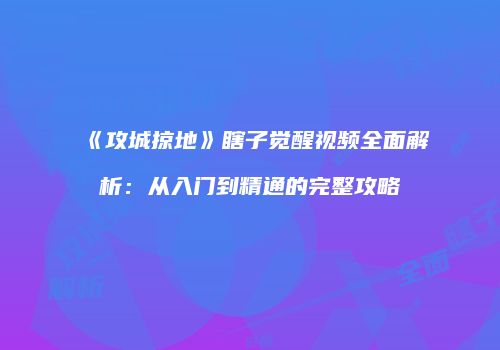 《攻城掠地》瞎子觉醒视频全面解析：从入门到精通的完整攻略