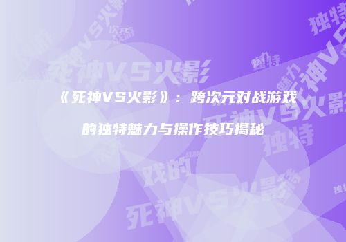 《死神VS火影》：跨次元对战游戏的独特魅力与操作技巧揭秘