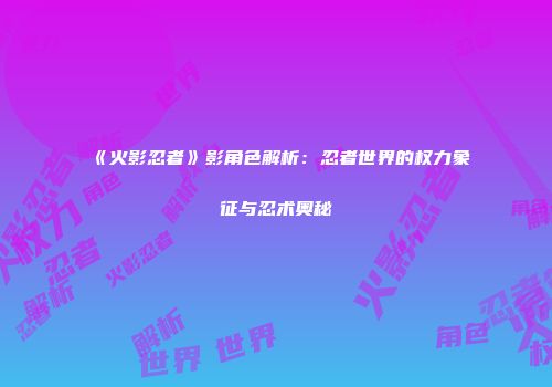 《火影忍者》影角色解析：忍者世界的权力象征与忍术奥秘