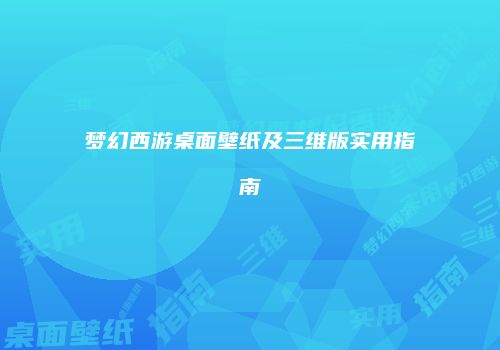 梦幻西游桌面壁纸及三维版实用指南
