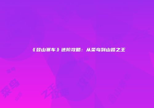 《登山赛车》进阶攻略：从菜鸟到山路之王
