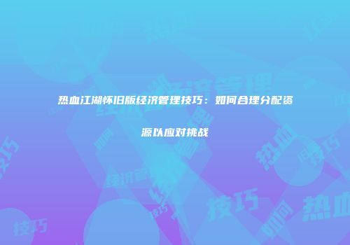 热血江湖怀旧版经济管理技巧：如何合理分配资源以应对挑战