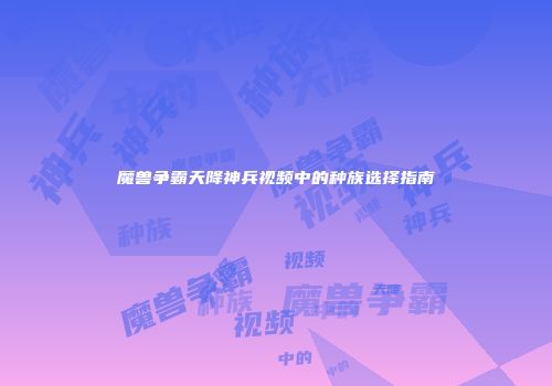 魔兽争霸天降神兵视频中的种族选择指南