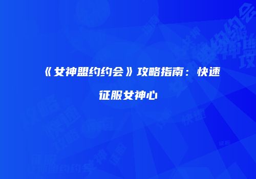 《女神盟约约会》攻略指南：快速征服女神心