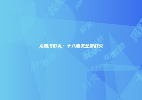 龙胆泻肝丸：十八般武艺解肝火