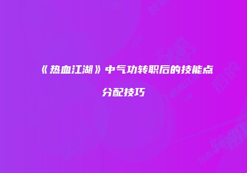 《热血江湖》中气功转职后的技能点分配技巧