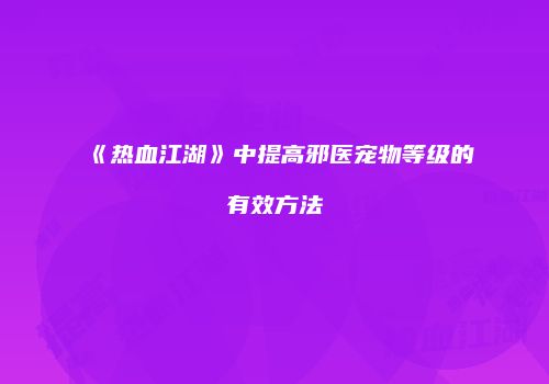 《热血江湖》中提高邪医宠物等级的有效方法