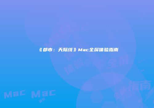《都市：天际线》Mac全屏体验指南