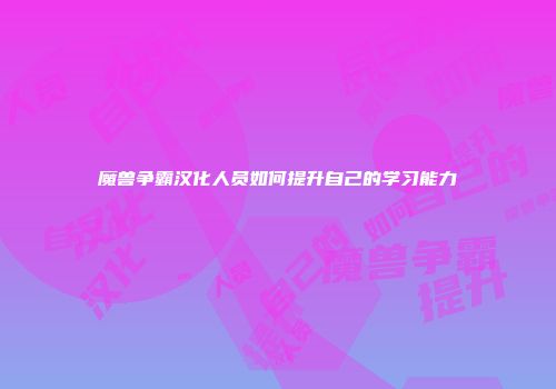 魔兽争霸汉化人员如何提升自己的学习能力