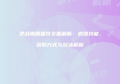逆战离震雷符全面解析：武器技能、获取方式与玩法解析