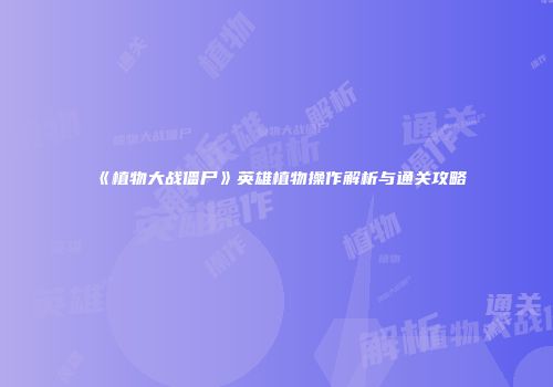 《植物大战僵尸》英雄植物操作解析与通关攻略