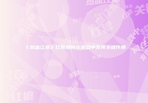 《热血江湖》红狼如何在游戏中发挥关键作用