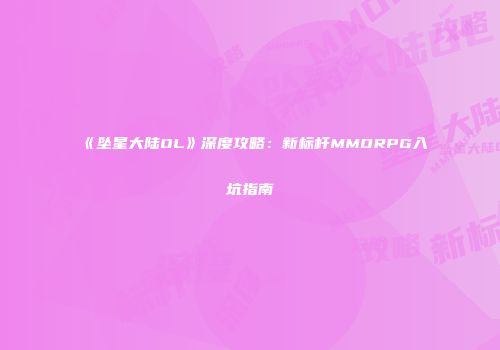 《坠星大陆OL》深度攻略：新标杆MMORPG入坑指南