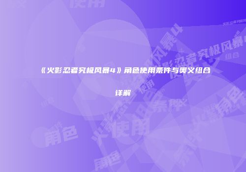 《火影忍者究极风暴4》角色使用条件与奥义组合详解