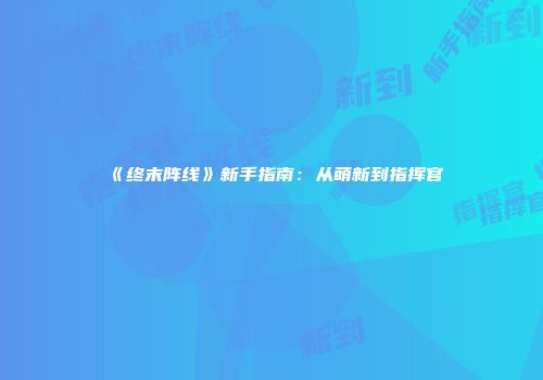 《终末阵线》新手指南：从萌新到指挥官