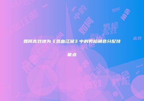 如何高效地为《热血江湖》中的男枪角色分配技能点