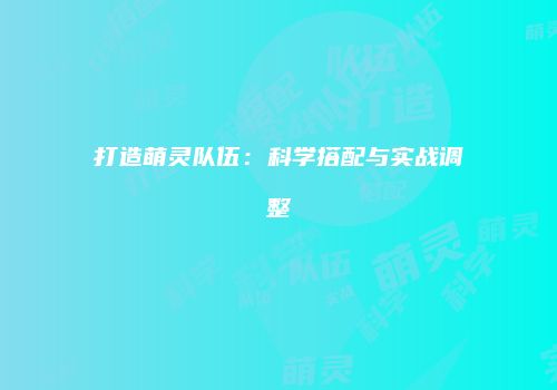 打造萌灵队伍：科学搭配与实战调整