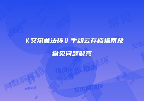 《艾尔登法环》手动云存档指南及常见问题解答