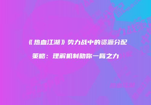 《热血江湖》势力战中的资源分配策略：理解机制助你一臂之力