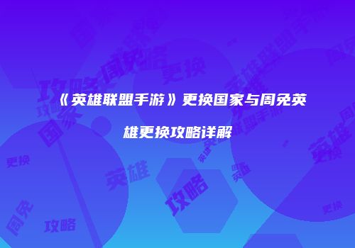 《英雄联盟手游》更换国家与周免英雄更换攻略详解