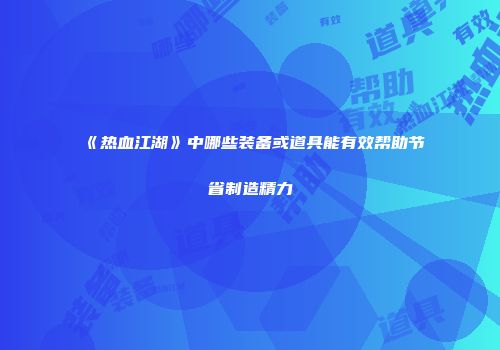 《热血江湖》中哪些装备或道具能有效帮助节省制造精力