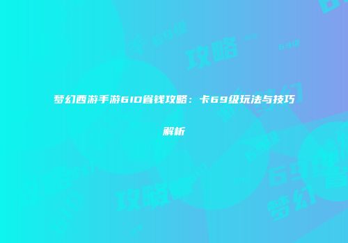梦幻西游手游6ID省钱攻略：卡69级玩法与技巧解析