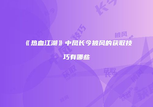 《热血江湖》中凤长今披风的获取技巧有哪些