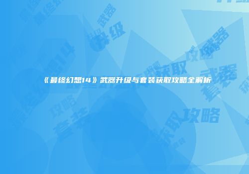 《最终幻想14》武器升级与套装获取攻略全解析