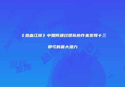 《热血江湖》中如何通过团队协作来发挥十三邪弓的最大潜力