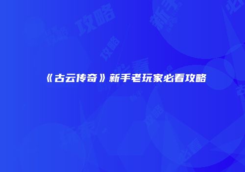《古云传奇》新手老玩家必看攻略