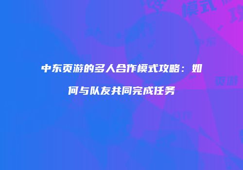 中东页游的多人合作模式攻略：如何与队友共同完成任务
