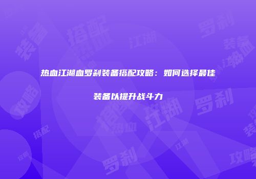热血江湖血罗刹装备搭配攻略：如何选择最佳装备以提升战斗力