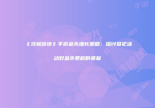 《攻城掠地》手游金币增长策略：探讨祭祀活动对金币累积的贡献