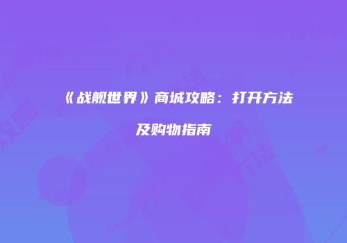 《战舰世界》商城攻略：打开方法及购物指南