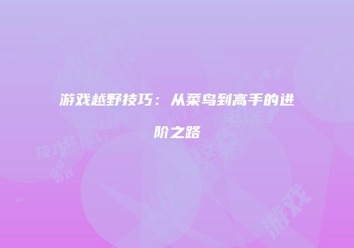 游戏越野技巧：从菜鸟到高手的进阶之路