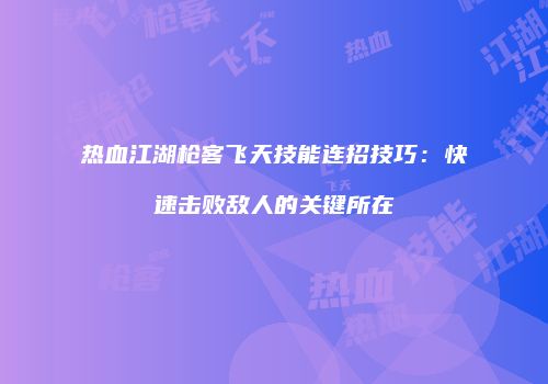 热血江湖枪客飞天技能连招技巧：快速击败敌人的关键所在