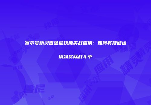 赛尔号精灵吉鲁尼技能实战应用：如何将技能运用到实际战斗中