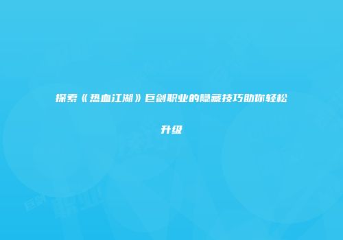 探索《热血江湖》巨剑职业的隐藏技巧助你轻松升级