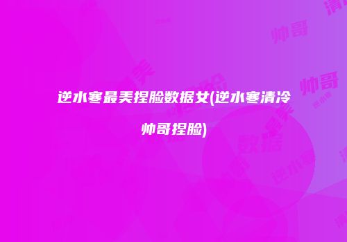 逆水寒最美捏脸数据女(逆水寒清冷帅哥捏脸)