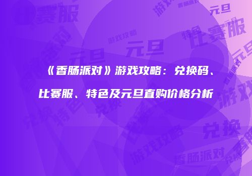 《香肠派对》游戏攻略：兑换码、比赛服、特色及元旦直购价格分析