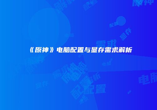 《原神》电脑配置与显存需求解析