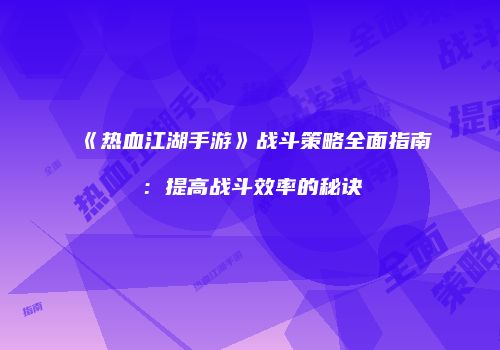 《热血江湖手游》战斗策略全面指南：提高战斗效率的秘诀