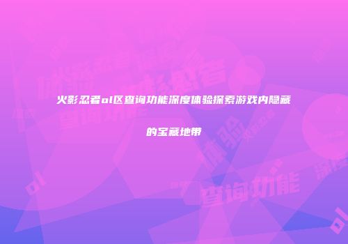 火影忍者ol区查询功能深度体验探索游戏内隐藏的宝藏地带