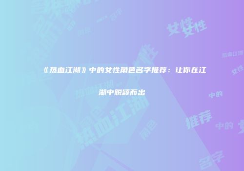 《热血江湖》中的女性角色名字推荐：让你在江湖中脱颖而出