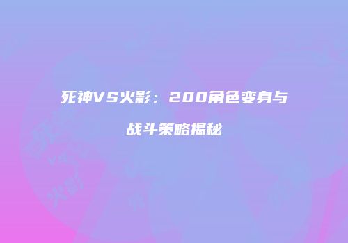 死神VS火影：200角色变身与战斗策略揭秘