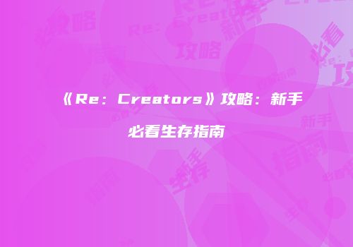 《Re：Creators》攻略：新手必看生存指南