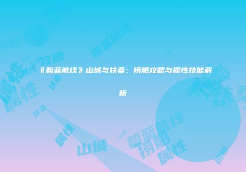 《碧蓝航线》山城与扶桑：捞船攻略与属性技能解析