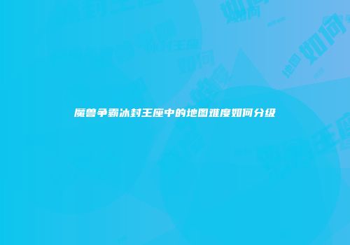 魔兽争霸冰封王座中的地图难度如何分级