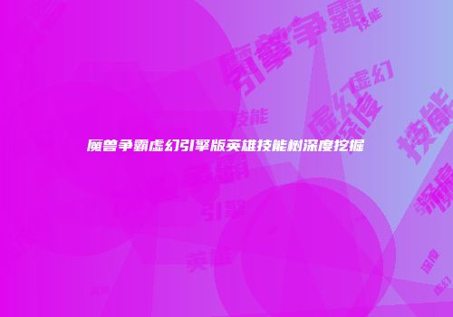 魔兽争霸虚幻引擎版英雄技能树深度挖掘
